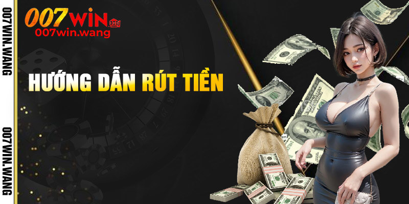Hướng dẫn rút tiền 007Win siêu tốc
