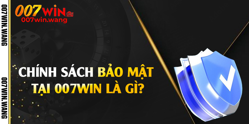 Chính sách bảo mật tại 007Win là gì?