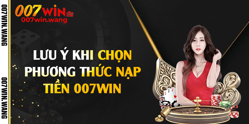 Lưu ý khi chọn phương thức nạp tiền 007Win