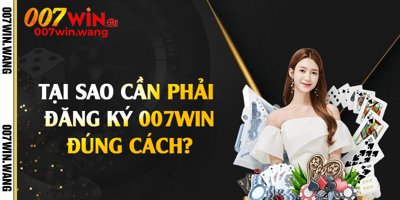 Tại sao cần phải đăng ký 007Win đúng cách?