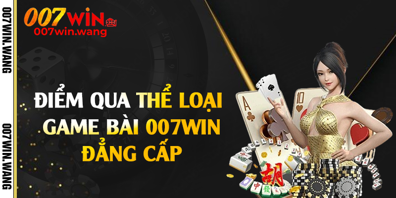 Điểm qua thể loại game bài 007Win đẳng cấp