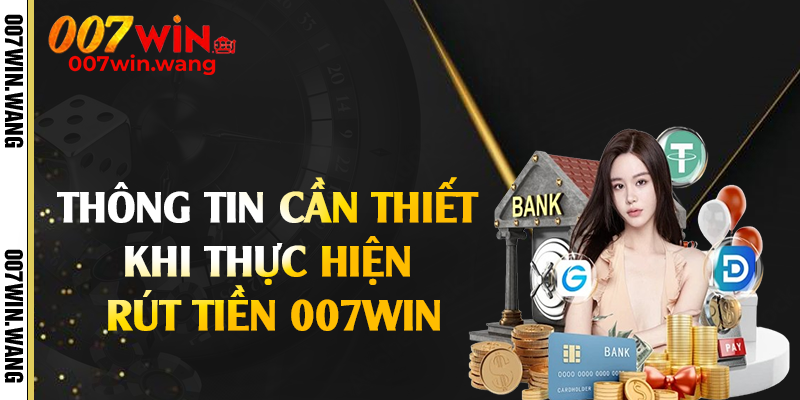 Thông tin cần thiết khi thực hiện rút tiền 007Win